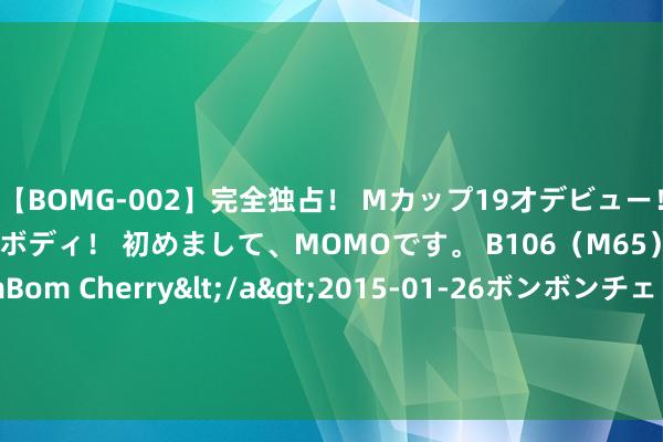 【BOMG-002】完全独占！ Mカップ19才デビュー！ 100万人に1人の超乳ボディ！ 初めまして、MOMOです。 B106（M65） W58 H85 / BomBom Cherry</a>2015-01-26ボンボンチェリー/妄想族&$BOMBO187分钟 小儿城科技瞻望中期公司领有东说念主应占利润增长约10.8%至29.7%