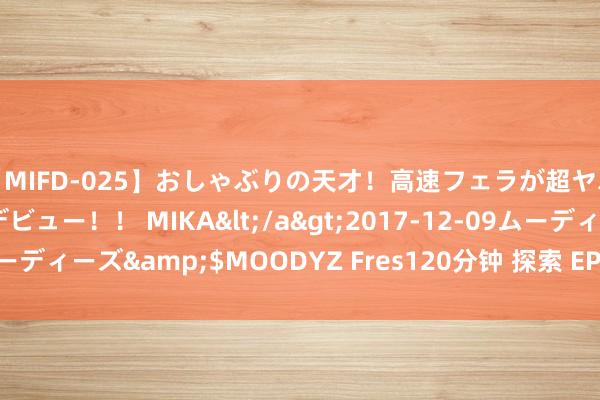 【MIFD-025】おしゃぶりの天才！高速フェラが超ヤバイ即尺黒ギャルAVデビュー！！ MIKA</a>2017-12-09ムーディーズ&$MOODYZ Fres120分钟 探索 EPP 时候的立异应用