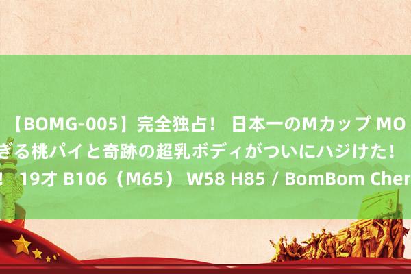 【BOMG-005】完全独占！ 日本一のMカップ MOMO！ 限界突破！ 敏感すぎる桃パイと奇跡の超乳ボディがついにハジけた！ 19才 B106（M65） W58 H85 / BomBom Cherry 刷存在感的害处