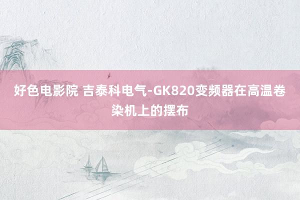 好色电影院 吉泰科电气-GK820变频器在高温卷染机上的摆布