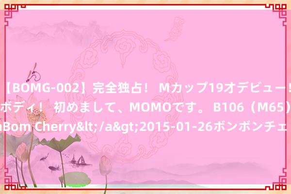 【BOMG-002】完全独占！ Mカップ19才デビュー！ 100万人に1人の超乳ボディ！ 初めまして、MOMOです。 B106（M65） W58 H85 / BomBom Cherry</a>2015-01-26ボンボンチェリー/妄想族&$BOMBO187分钟 化工环境下专用的防爆万用表 WB03 你知说念是什么样吗