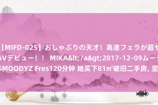 【MIFD-025】おしゃぶりの天才！高速フェラが超ヤバイ即尺黒ギャルAVデビュー！！ MIKA</a>2017-12-09ムーディーズ&$MOODYZ Fres120分钟 她买下81㎡破旧二手房， 坚捏全屋刷白墙， 反而场地酣畅更有高等感