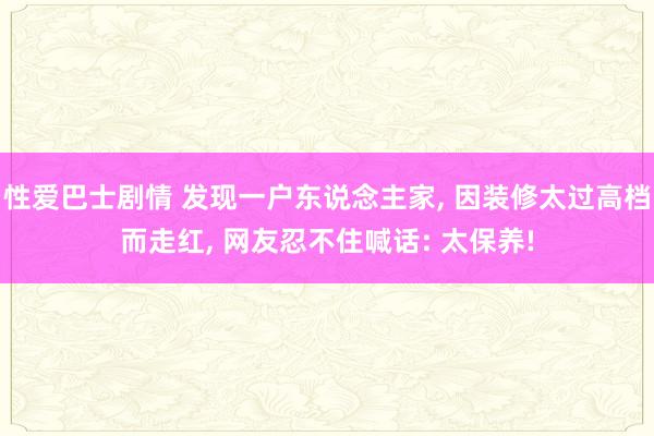 性爱巴士剧情 发现一户东说念主家， 因装修太过高档而走红， 网友忍不住喊话: 太保养!