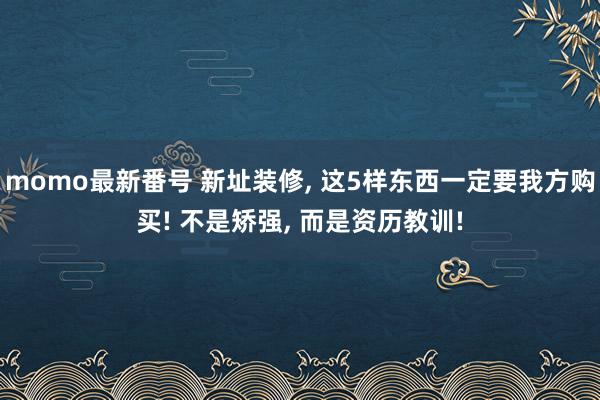 momo最新番号 新址装修， 这5样东西一定要我方购买! 不是矫强， 而是资历教训!