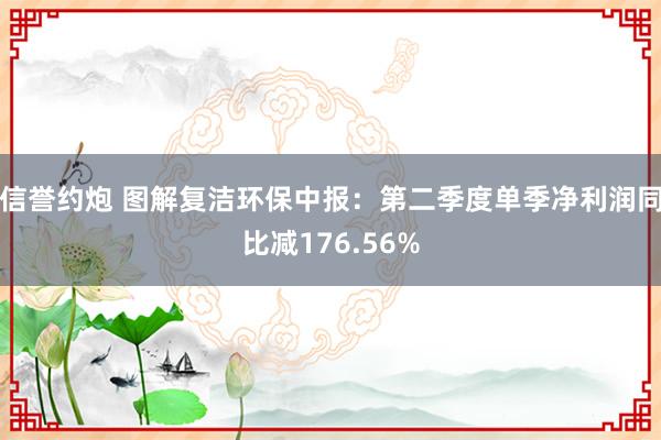 信誉约炮 图解复洁环保中报：第二季度单季净利润同比减176.56%