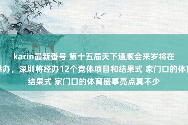 karin最新番号 第十五届天下通顺会来岁将在粤港澳三地蚁集举办，深圳将经办12个竞体项目和结果式 家门口的体育盛事亮点真不少