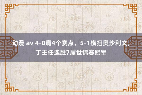 动漫 av 4-0赢4个赛点，5-1横扫奥沙利文，丁主任连胜7届世锦赛冠军