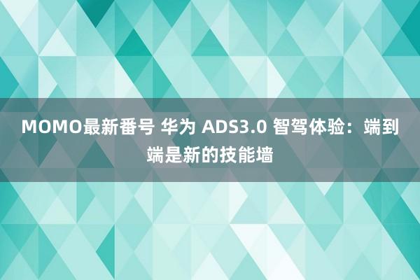 MOMO最新番号 华为 ADS3.0 智驾体验：端到端是新的技能墙