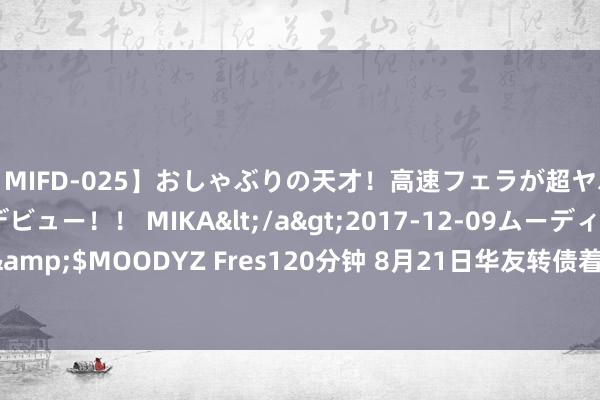 【MIFD-025】おしゃぶりの天才！高速フェラが超ヤバイ即尺黒ギャルAVデビュー！！ MIKA</a>2017-12-09ムーディーズ&$MOODYZ Fres120分钟 8月21日华友转债着落0.18%，转股溢价率71.7%