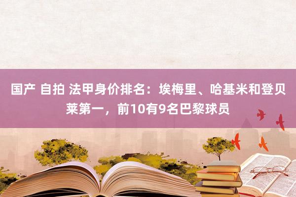 国产 自拍 法甲身价排名：埃梅里、哈基米和登贝莱第一，前10有9名巴黎球员