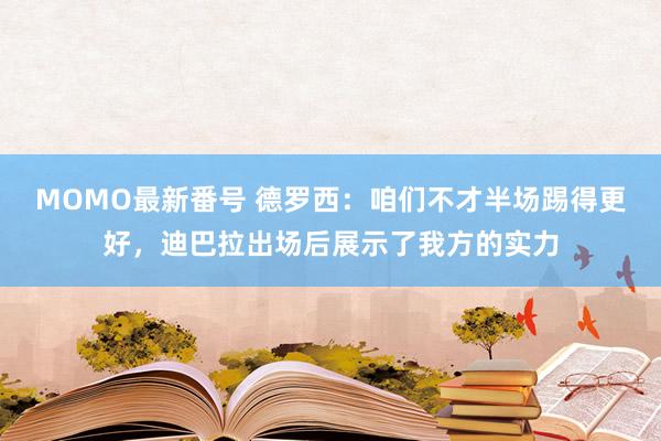 MOMO最新番号 德罗西：咱们不才半场踢得更好，迪巴拉出场后展示了我方的实力