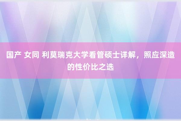 国产 女同 利莫瑞克大学看管硕士详解，照应深造的性价比之选