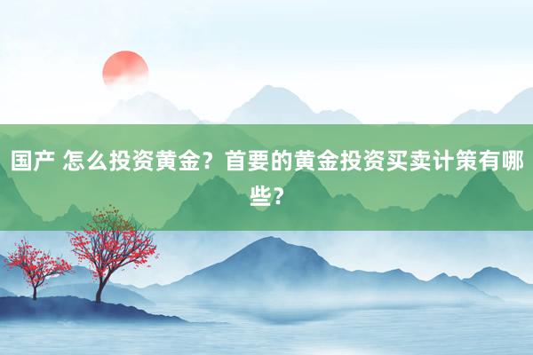 国产 怎么投资黄金？首要的黄金投资买卖计策有哪些？