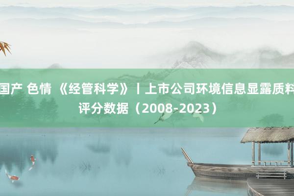 国产 色情 《经管科学》丨上市公司环境信息显露质料评分数据（2008-2023）