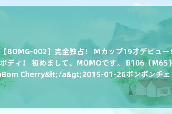 【BOMG-002】完全独占！ Mカップ19才デビュー！ 100万人に1人の超乳ボディ！ 初めまして、MOMOです。 B106（M65） W58 H85 / BomBom Cherry</a>2015-01-26ボンボンチェリー/妄想族&$BOMBO187分钟 证券市集风浪东说念主物王健