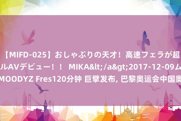 【MIFD-025】おしゃぶりの天才！高速フェラが超ヤバイ即尺黒ギャルAVデビュー！！ MIKA</a>2017-12-09ムーディーズ&$MOODYZ Fres120分钟 巨擘发布， 巴黎奥运会中国奥运代表团欢快剂检测东谈主数、次数及恶果公布