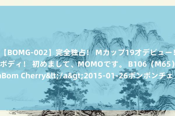 【BOMG-002】完全独占！ Mカップ19才デビュー！ 100万人に1人の超乳ボディ！ 初めまして、MOMOです。 B106（M65） W58 H85 / BomBom Cherry</a>2015-01-26ボンボンチェリー/妄想族&$BOMBO187分钟 切尔西改革赛程 全力冲刺收官战