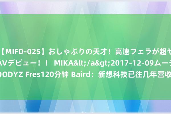 【MIFD-025】おしゃぶりの天才！高速フェラが超ヤバイ即尺黒ギャルAVデビュー！！ MIKA</a>2017-12-09ムーディーズ&$MOODYZ Fres120分钟 Baird：新想科技已往几年营收有望增长约15% 上调指标价至663好意思元