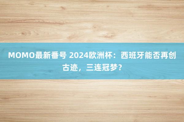 MOMO最新番号 2024欧洲杯：西班牙能否再创古迹，三连冠梦？