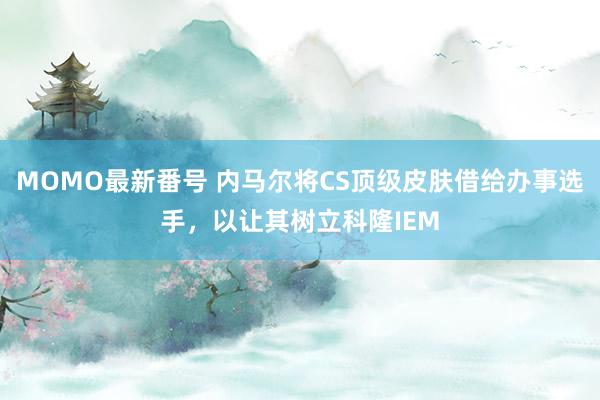 MOMO最新番号 内马尔将CS顶级皮肤借给办事选手，以让其树立科隆IEM