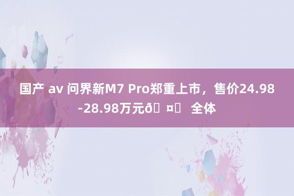 国产 av 问界新M7 Pro郑重上市，售价24.98-28.98万元? 全体