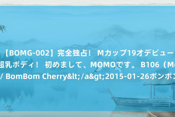 【BOMG-002】完全独占！ Mカップ19才デビュー！ 100万人に1人の超乳ボディ！ 初めまして、MOMOです。 B106（M65） W58 H85 / BomBom Cherry</a>2015-01-26ボンボンチェリー/妄想族&$BOMBO187分钟 江淮皮卡成皆车展前瞻，三款悍途同台亮相，加多连杆后悬