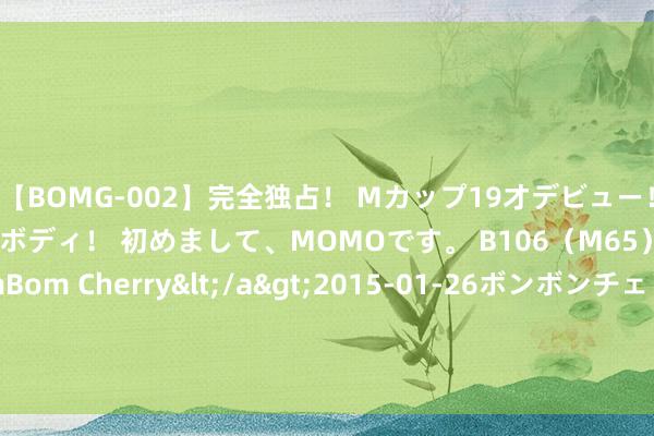 【BOMG-002】完全独占！ Mカップ19才デビュー！ 100万人に1人の超乳ボディ！ 初めまして、MOMOです。 B106（M65） W58 H85 / BomBom Cherry</a>2015-01-26ボンボンチェリー/妄想族&$BOMBO187分钟 艾默生SP伺服驱动器启动报警HF15维修看这里