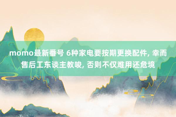 momo最新番号 6种家电要按期更换配件， 幸而售后工东谈主教唆， 否则不仅难用还危境