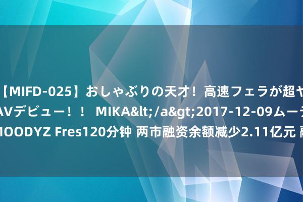 【MIFD-025】おしゃぶりの天才！高速フェラが超ヤバイ即尺黒ギャルAVデビュー！！ MIKA</a>2017-12-09ムーディーズ&$MOODYZ Fres120分钟 两市融资余额减少2.11亿元 融资客交游活跃度高涨 保捏联贯5日净卖出