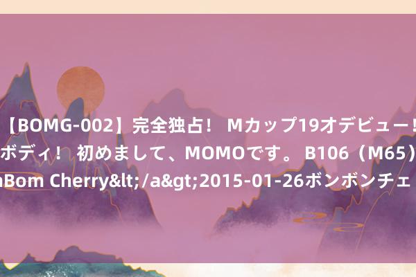 【BOMG-002】完全独占！ Mカップ19才デビュー！ 100万人に1人の超乳ボディ！ 初めまして、MOMOです。 B106（M65） W58 H85 / BomBom Cherry</a>2015-01-26ボンボンチェリー/妄想族&$BOMBO187分钟 南财论说念丨房屋养老 重要在账本