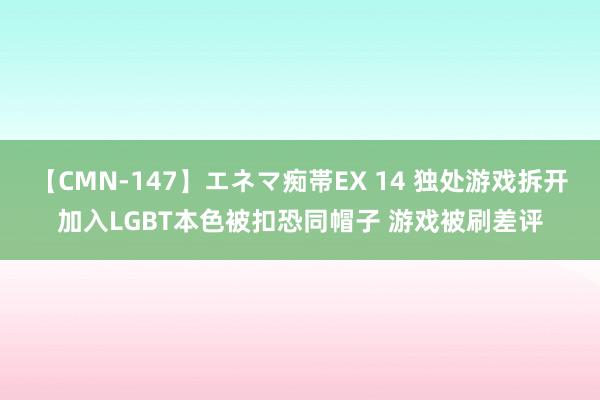 【CMN-147】エネマ痴帯EX 14 独处游戏拆开加入LGBT本色被扣恐同帽子 游戏被刷差评