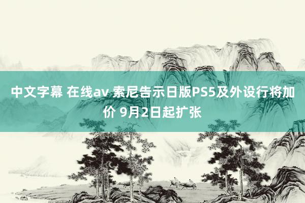 中文字幕 在线av 索尼告示日版PS5及外设行将加价 9月2日起扩张