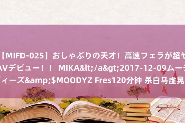 【MIFD-025】おしゃぶりの天才！高速フェラが超ヤバイ即尺黒ギャルAVデビュー！！ MIKA</a>2017-12-09ムーディーズ&$MOODYZ Fres120分钟 杀白马虚晃一枪，机构偷梁换柱是真