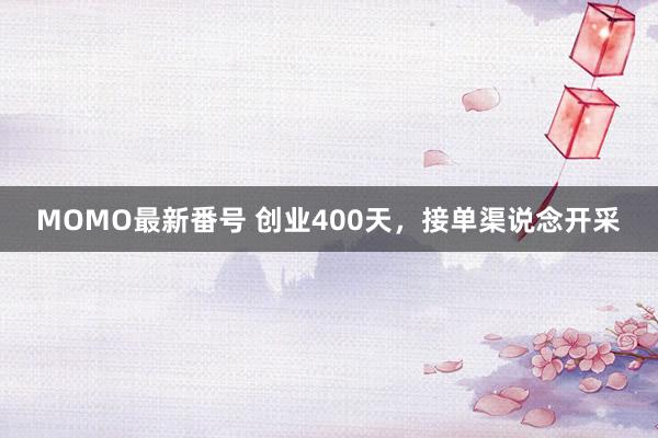 MOMO最新番号 创业400天，接单渠说念开采