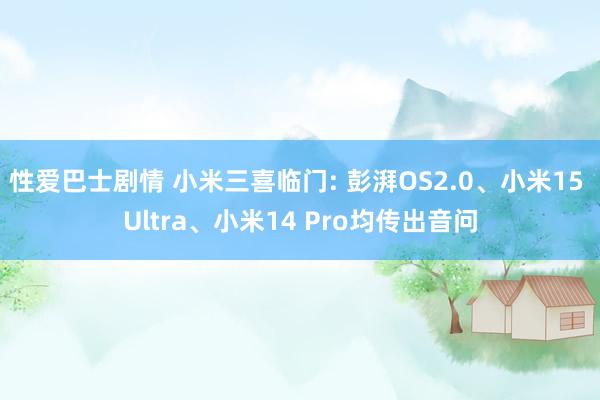 性爱巴士剧情 小米三喜临门: 彭湃OS2.0、小米15 Ultra、小米14 Pro均传出音问