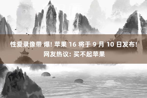 性爱录像带 爆! 苹果 16 将于 9 月 10 日发布! 网友热议: 买不起苹果