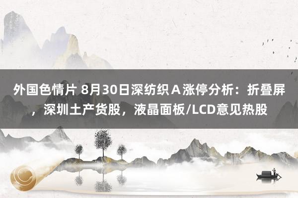 外国色情片 8月30日深纺织Ａ涨停分析：折叠屏，深圳土产货股，液晶面板/LCD意见热股