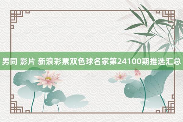 男同 影片 新浪彩票双色球名家第24100期推选汇总