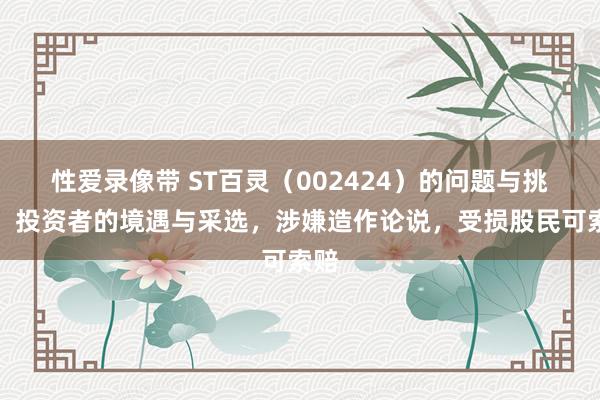 性爱录像带 ST百灵（002424）的问题与挑战，投资者的境遇与采选，涉嫌造作论说，受损股民可索赔