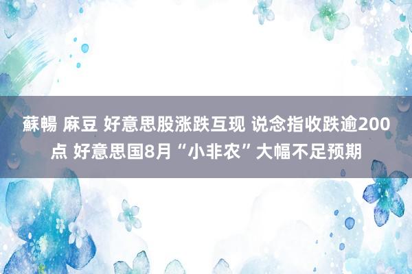 蘇暢 麻豆 好意思股涨跌互现 说念指收跌逾200点 好意思国8月“小非农”大幅不足预期