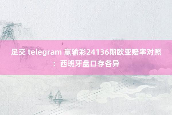 足交 telegram 赢输彩24136期欧亚赔率对照：西班牙盘口存各异