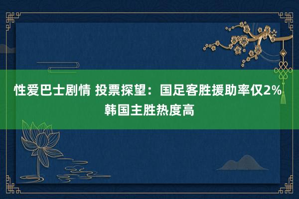 性爱巴士剧情 投票探望：国足客胜援助率仅2% 韩国主胜热度高