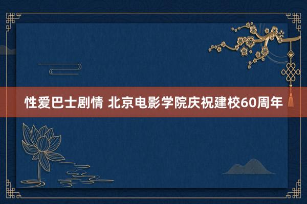 性爱巴士剧情 北京电影学院庆祝建校60周年