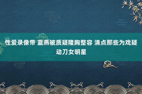 性爱录像带 蓝燕被质疑隆胸整容 清点那些为戏疑动刀女明星