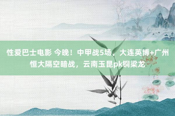 性爱巴士电影 今晚！中甲战5场，大连英博+广州恒大隔空暗战，云南玉昆pk铜梁龙