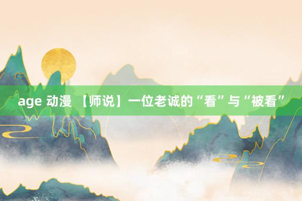 age 动漫 【师说】一位老诚的“看”与“被看”