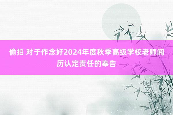 偷拍 对于作念好2024年度秋季高级学校老师阅历认定责任的奉告