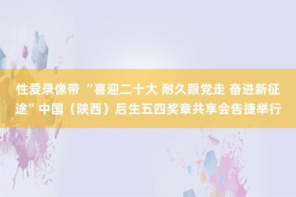 性爱录像带 “喜迎二十大 耐久跟党走 奋进新征途”中国（陕西）后生五四奖章共享会告捷举行