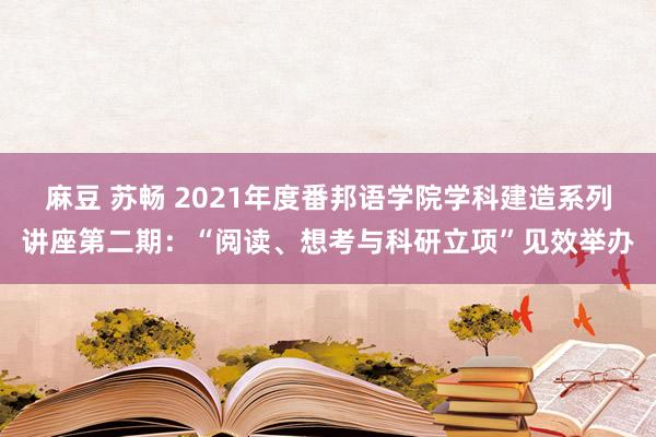 麻豆 苏畅 2021年度番邦语学院学科建造系列讲座第二期：“阅读、想考与科研立项”见效举办