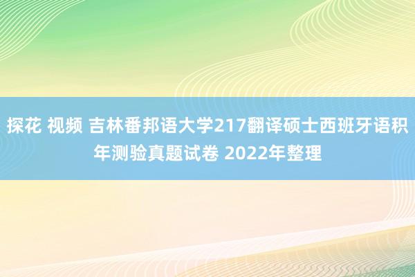 探花 视频 吉林番邦语大学217翻译硕士西班牙语积年测验真题试卷 2022年整理